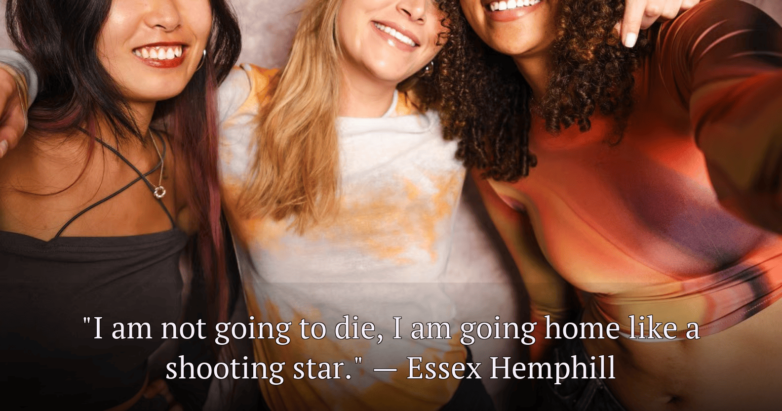 "I am not going to die, I am going home like a shooting star." — Essex Hemphill.
